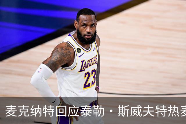 麦克纳特回应泰勒·斯威夫特热麦事件：那句话是随口一说